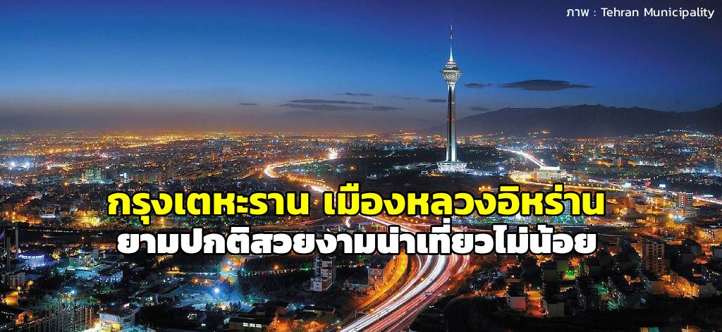 กรุงเตหะราน ยามปกติคืออีกหนึ่งเมืองที่น่าเที่ยวมากแห่งหนึ่งของโลก (ภาพโดย : Tehran Municipality) 