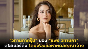 “วทานิกากรุ๊ป” ของ “แพร วทานิกา” ดีไซเนอร์ดัง โดนฟ้องข้อหาผิดสัญญาจ้าง