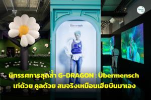 นิทรรศการสุดล้ำ G-DRAGON : ?bermensch เท่ด้วย คูลด้วย สมจริงเหมือนเฮียบินมาเอง