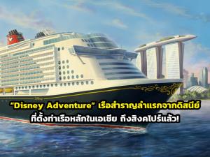 “Disney Adventure” เรือสำราญลำแรกจากดิสนีย์ที่ตั้งท่าเรือหลักในเอเชีย ถึงสิงคโปร์แล้ว!