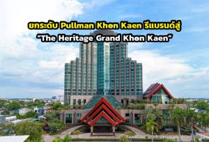 ยกระดับ Pullman Khon Kaen รีแบรนด์สู่ “The Heritage Grand Khon Kaen”
