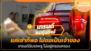 “แค่เช่าก็พอ ไม่ขอเป็นเจ้าของ” เทรนด์คนรุ่นใหม่ ขับหรู ไม่อยู่ครอบครอง